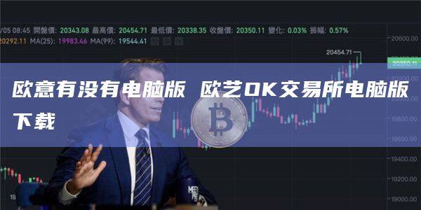 欧意有没有电脑版 欧艺OK交易所电脑版下载-第1张图片-欧易下载