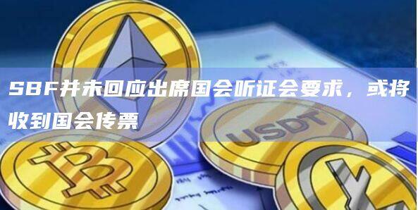 SBF并未回应出席国会听证会要求，或将收到国会传票-第1张图片-欧易下载