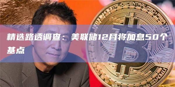 精选路透调查：美联储12月将加息50个基点-第1张图片-欧易下载