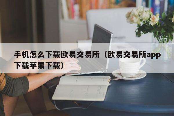 手机怎么下载欧意交易所（欧意交易所app下载苹果下载）-第1张图片-欧易下载