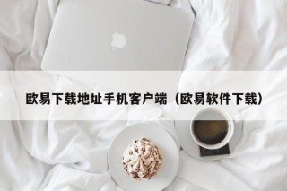 欧意下载地址手机客户端（欧意软件下载）