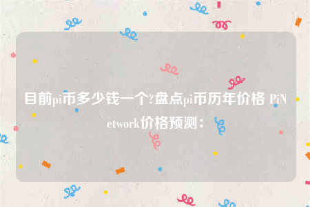 目前pi币多少钱一个?盘点pi币历年价格 PiNetwork价格预测：
