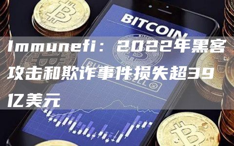 Immunefi：2022年黑客攻击和欺诈事件损失超39亿美元1
