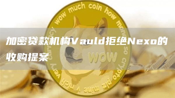 加密贷款机构Vauld拒绝Nexo的收购提案1