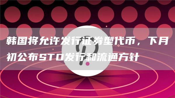 韩国将允许发行证券型代币，下月初公布STO发行和流通方针1