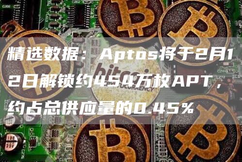 精选数据：Aptos将于2月12日解锁约454万枚APT，约占总供应量的0.45%1