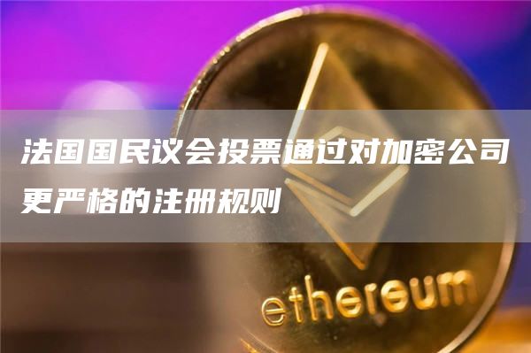法国国民议会投票通过对加密公司更严格的注册规则1