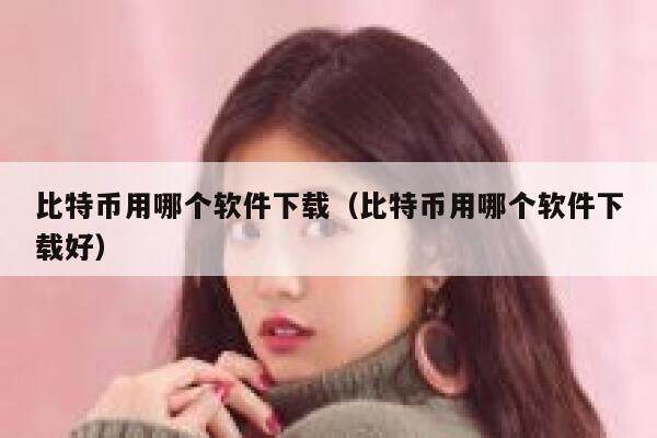 比特币用哪个软件下载（比特币用哪个软件下载好）-第1张图片-欧易下载