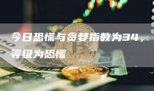 今日恐慌与贪婪指数为34，等级为恐慌1