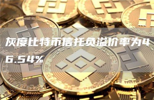 灰度比特币信托负溢价率为46.54%1