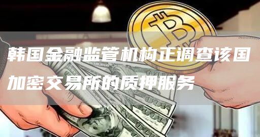 韩国金融监管机构正调查该国加密交易所的质押服务1