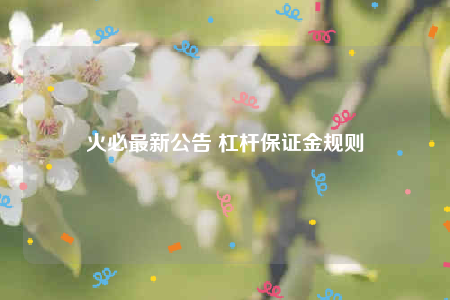 火必最新公告 杠杆保证金规则-第1张图片-欧易下载