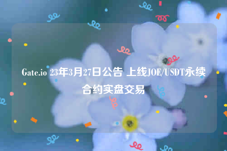 Gate.io 23年3月27日公告 上线JOE/USDT永续合约实盘交易-第1张图片-欧易下载