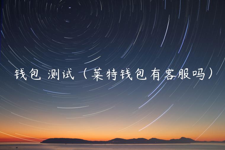 钱包 测试（莱特钱包有客服吗）-第1张图片-欧易下载