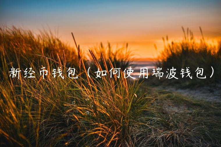 新经币钱包（如何使用瑞波钱包）-第1张图片-欧易下载