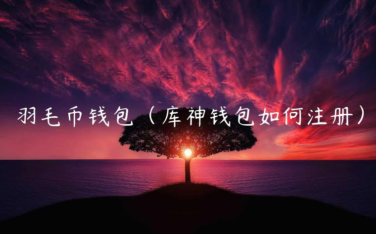 羽毛币钱包（库神钱包如何注册）-第1张图片-欧易下载