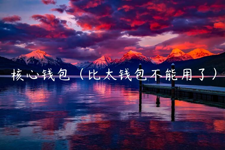 核心钱包（比太钱包不能用了）-第1张图片-欧易下载