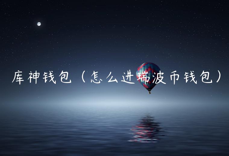 库神钱包（怎么进瑞波币钱包）-第1张图片-欧易下载