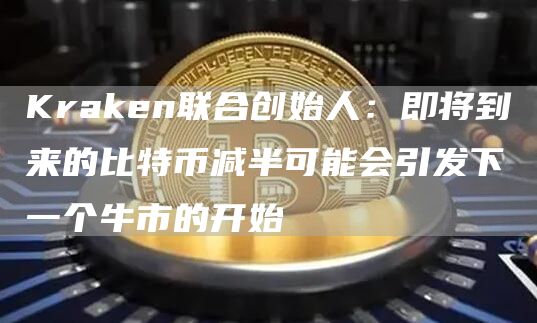 Kraken联合创始人：即将到来的比特币减半可能会引发下一个牛市的开始-第1张图片-欧易下载
