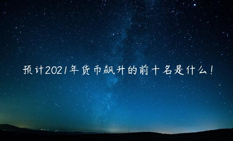 预计2021年货币飙升的前十名是什么！-第1张图片-欧易下载