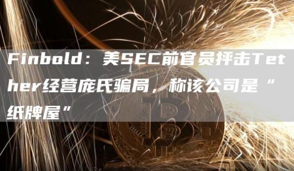 Finbold：美SEC前官员抨击Tether经营庞氏骗局，称该公司是“纸牌屋”-第1张图片-欧易下载