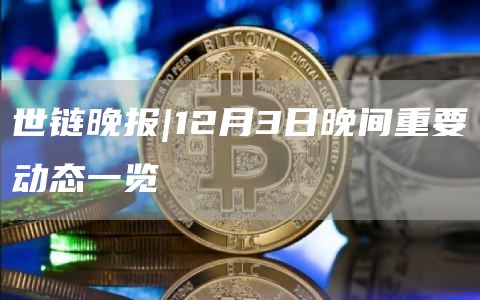 世链晚报|12月3日晚间重要动态一览-第1张图片-欧易下载