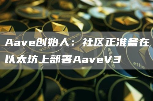 Aave创始人：社区正准备在以太坊上部署AaveV3-第1张图片-欧易下载