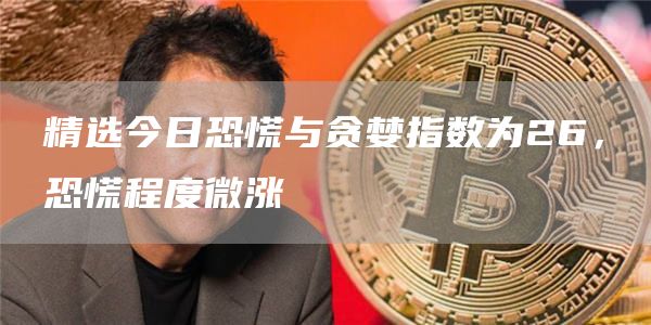 精选今日恐慌与贪婪指数为26，恐慌程度微涨-第1张图片-欧易下载
