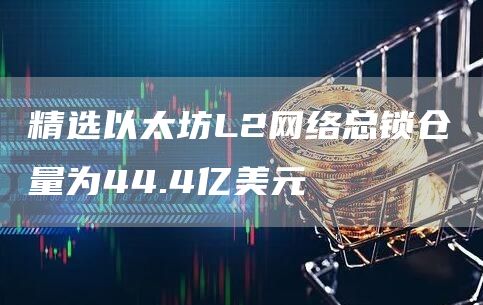 精选以太坊L2网络总锁仓量为44.4亿美元-第1张图片-欧易下载