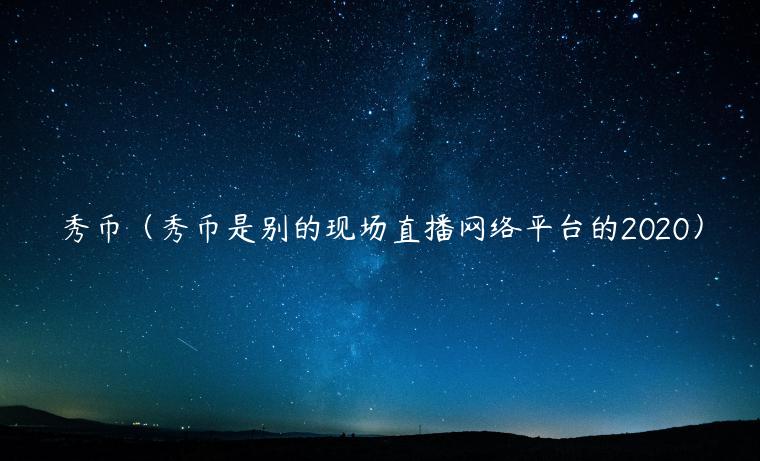 秀币（秀币是别的现场直播网络平台的2020）-第1张图片-欧易下载