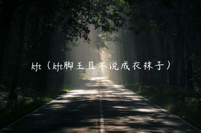 kft（kft脚王且不说成衣袜子）-第1张图片-欧易下载