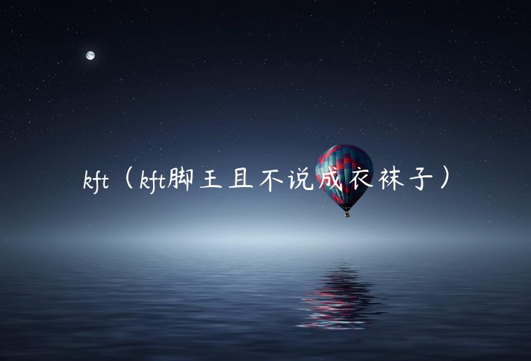 kft（kft脚王且不说成衣袜子）-第1张图片-欧易下载