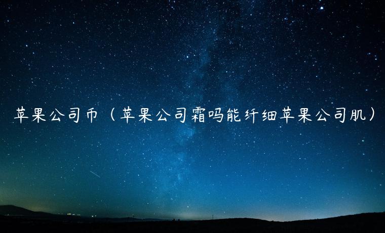 苹果公司币（苹果公司霜吗能纤细苹果公司肌）-第1张图片-欧易下载