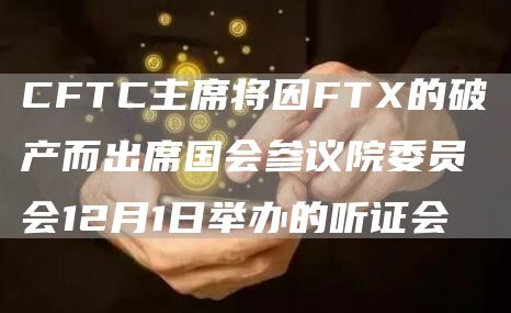 CFTC主席将因FT的破产而出席国会参议院委员会12月1日举办的听证会-第1张图片-欧易下载