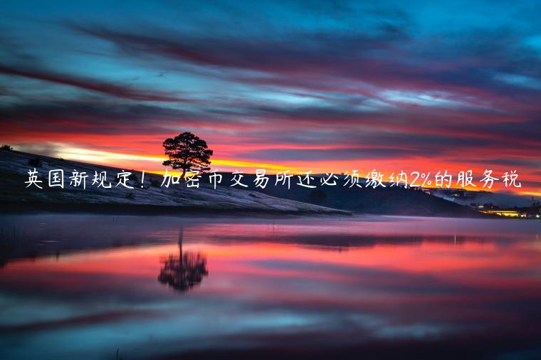 英国新规定！加密币交易所还必须缴纳2%的服务税-第1张图片-欧易下载