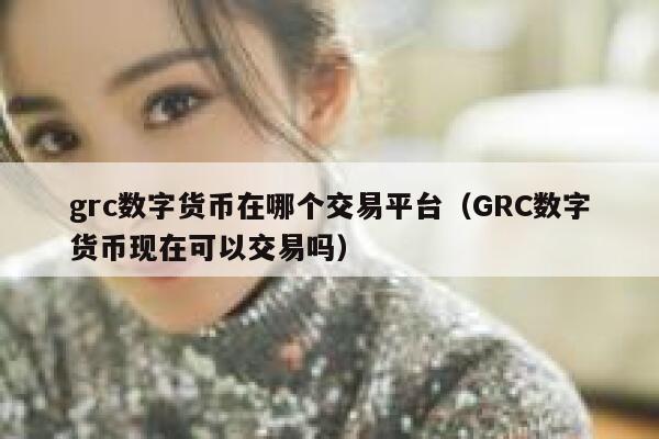 grc数字货币在哪个交易平台（GRC数字货币现在可以交易吗）-第1张图片-欧易下载