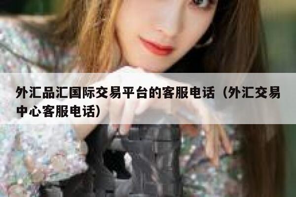 外汇品汇国际交易平台的客服电话（外汇交易中心客服电话）-第1张图片-欧易下载