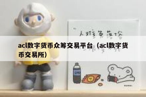 acl数字货币众筹交易平台（acl数字货币交易所）-第1张图片-欧易下载