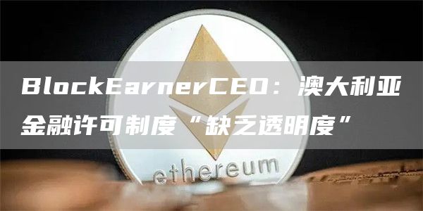 BlockEarnerCEO：澳大利亚金融许可制度“缺乏透明度”-第1张图片-欧易下载