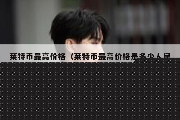 莱特币最高价格（莱特币最高价格是多少人民币）-第1张图片-欧易下载