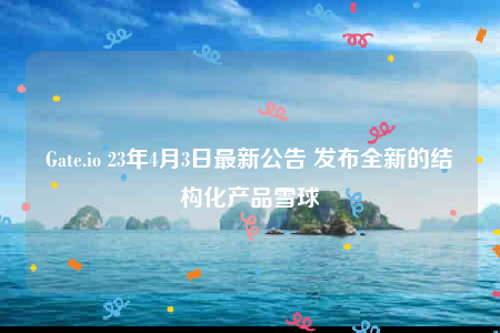 Gate.io 23年4月3日最新公告 发布全新的结构化产品雪球-第1张图片-欧易下载
