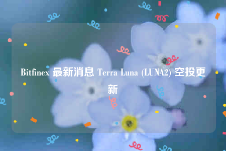 Bitfinex 最新消息 Terra Luna (LUNA2) 空投更新-第1张图片-欧易下载