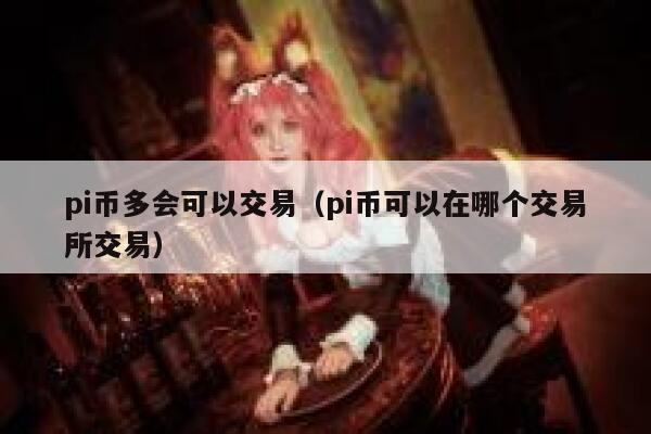 pi币多会可以交易（pi币可以在哪个交易平台交易）-第1张图片-欧易下载