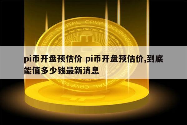 pi币开盘预估价 pi币开盘到底能值多少钱-第1张图片-欧易下载