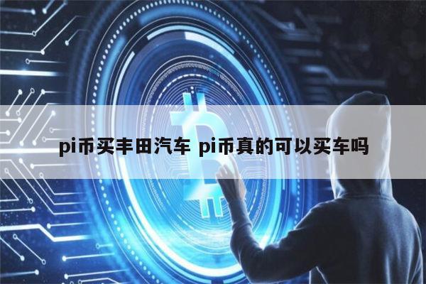 pi币可以买丰田汽车吗 pi币真的可以买车吗-第1张图片-欧易下载