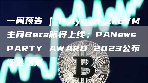 一周预告 | Polygon zkEVM主网Beta版将上线；PANews PARTY AWARD 2023公布评选结果-第1张图片-欧易下载