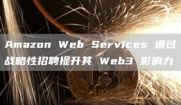 Amazon Web Services 通过战略性招聘提升其 Web3 影响力-第1张图片-欧易下载