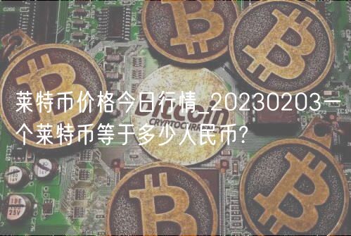 莱特币价格今日行情_20230203一个莱特币等于多少人民币?-第1张图片-欧易下载