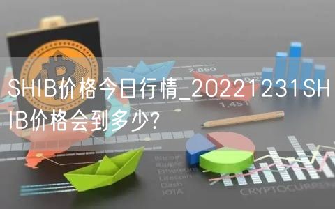 SHIB价格今日行情_20221231SHIB价格会到多少?-第1张图片-欧易下载