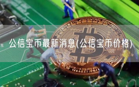 公信宝币最新消息(公信宝币价格)-第1张图片-欧易下载